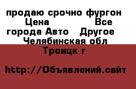 продаю срочно фургон  › Цена ­ 170 000 - Все города Авто » Другое   . Челябинская обл.,Троицк г.